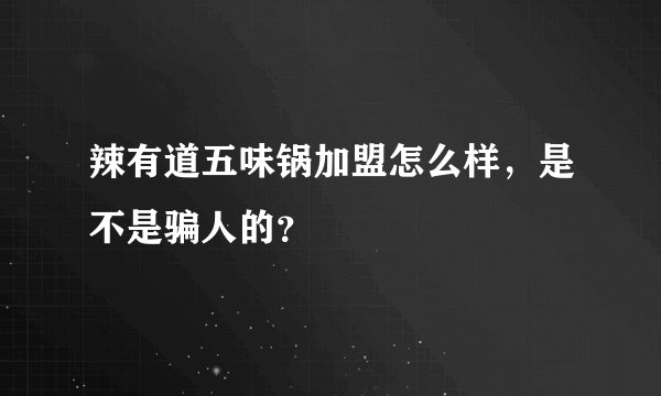 辣有道五味锅加盟怎么样，是不是骗人的？