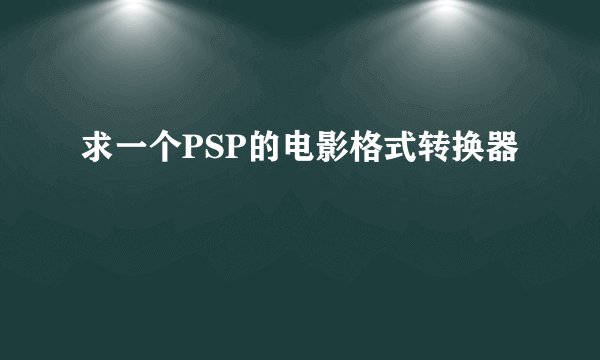求一个PSP的电影格式转换器