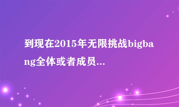 到现在2015年无限挑战bigbang全体或者成员参加过哪期，麻烦标明日期！