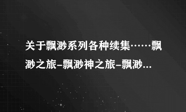 关于飘渺系列各种续集……飘渺之旅-飘渺神之旅-飘渺尊者（旅）-犬神传-飘渺三部曲等……