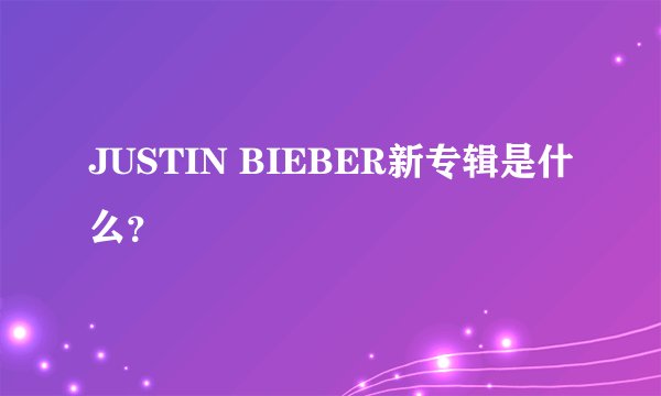 JUSTIN BIEBER新专辑是什么？