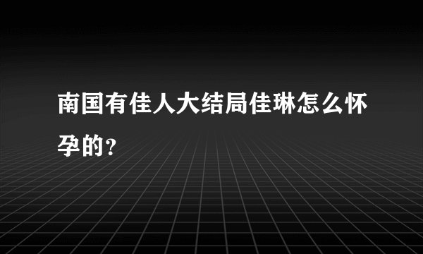南国有佳人大结局佳琳怎么怀孕的？