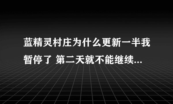蓝精灵村庄为什么更新一半我暂停了 第二天就不能继续更新了 只有删除重新下了一个 导致等级什么的全没了T T