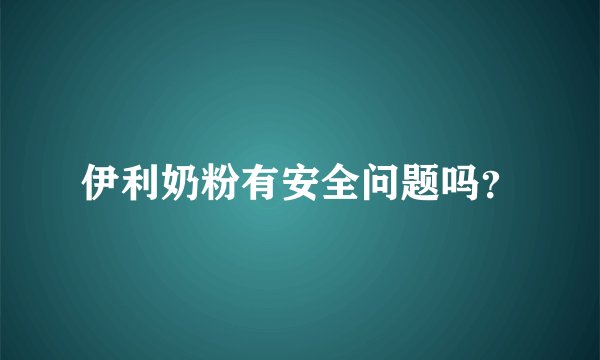 伊利奶粉有安全问题吗？