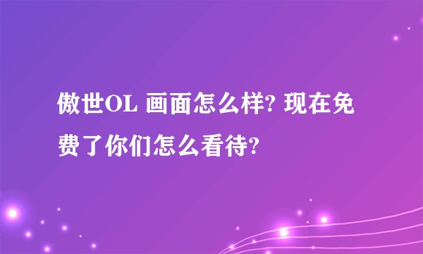 傲世OL 画面怎么样? 现在免费了你们怎么看待?