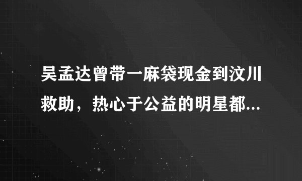 吴孟达曾带一麻袋现金到汶川救助，热心于公益的明星都有哪些？