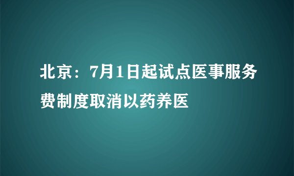 北京：7月1日起试点医事服务费制度取消以药养医