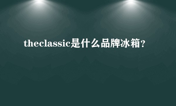 theclassic是什么品牌冰箱？