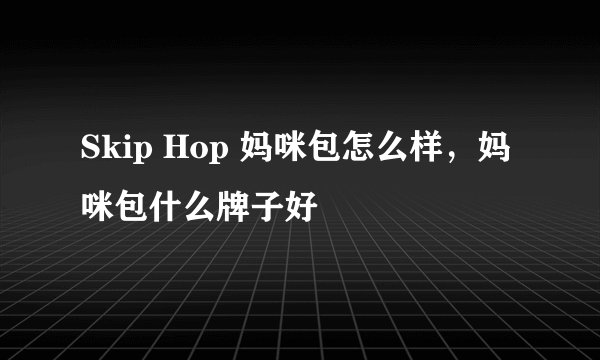 Skip Hop 妈咪包怎么样，妈咪包什么牌子好