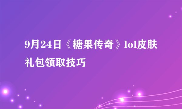 9月24日《糖果传奇》lol皮肤礼包领取技巧