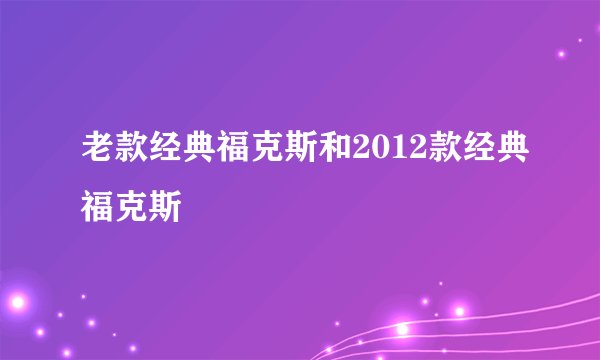 老款经典福克斯和2012款经典福克斯