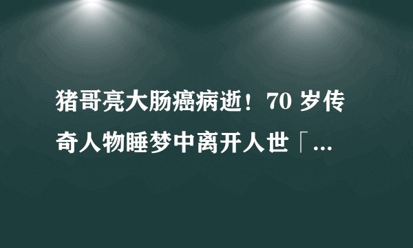 猪哥亮大肠癌病逝！70 岁传奇人物睡梦中离开人世「戏如人生」