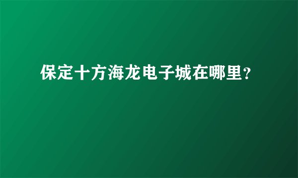 保定十方海龙电子城在哪里？