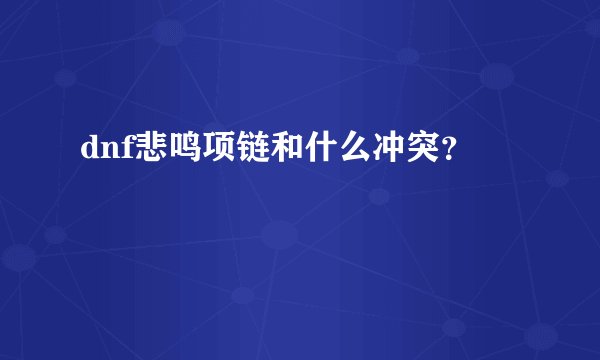 dnf悲鸣项链和什么冲突？