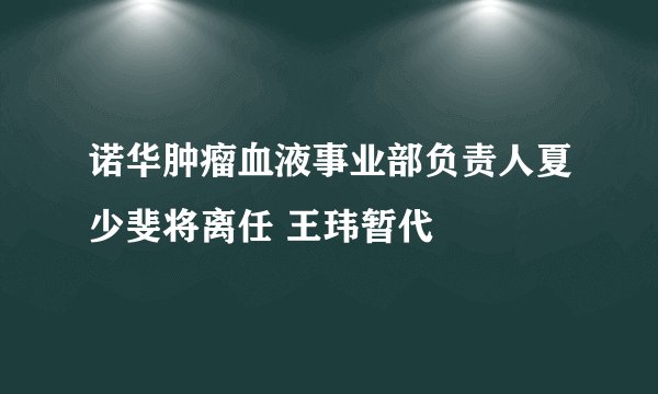 诺华肿瘤血液事业部负责人夏少斐将离任 王玮暂代