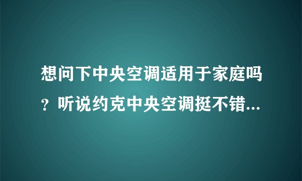 想问下中央空调适用于家庭吗？听说约克中央空调挺不错的，求科普