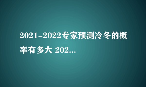 2021-2022专家预测冷冬的概率有多大 2021-2022今冬气候冷冬还是暖冬