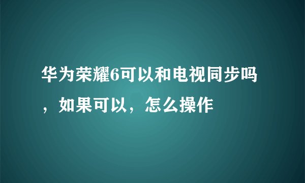 华为荣耀6可以和电视同步吗，如果可以，怎么操作