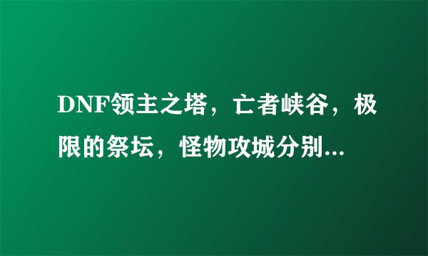 DNF领主之塔，亡者峡谷，极限的祭坛，怪物攻城分别开放的时间是多少？