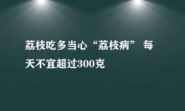 荔枝吃多当心“荔枝病” 每天不宜超过300克