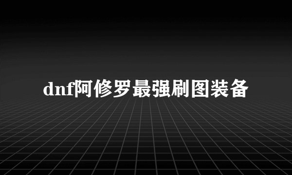 dnf阿修罗最强刷图装备