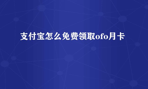 支付宝怎么免费领取ofo月卡