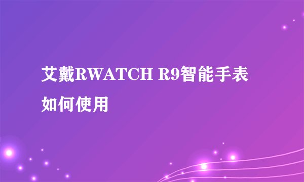 艾戴RWATCH R9智能手表如何使用