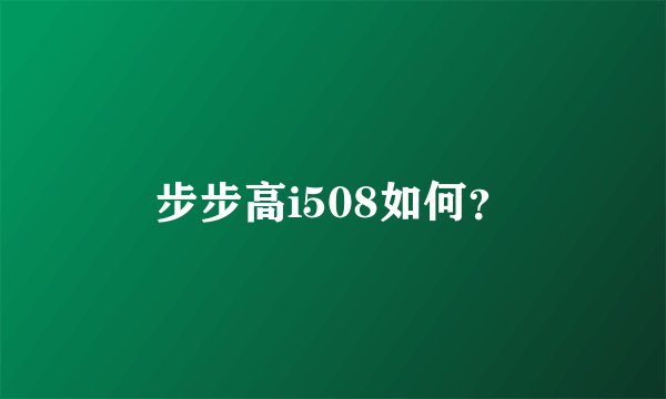 步步高i508如何？
