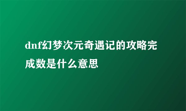 dnf幻梦次元奇遇记的攻略完成数是什么意思