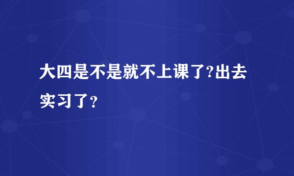 大四是不是就不上课了?出去实习了？