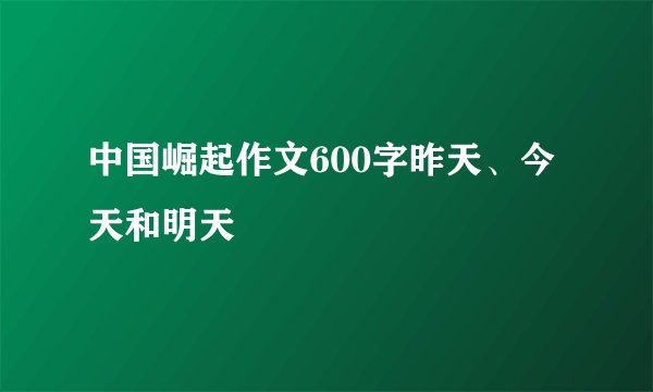 中国崛起作文600字昨天、今天和明天