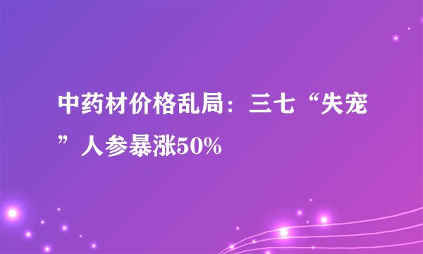 中药材价格乱局：三七“失宠”人参暴涨50%