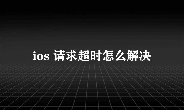 ios 请求超时怎么解决