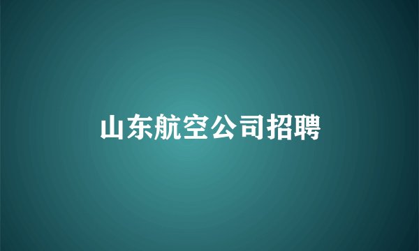 山东航空公司招聘