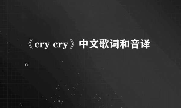 《cry cry》中文歌词和音译。