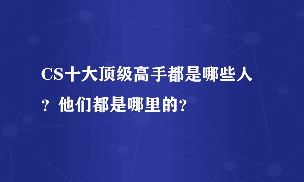 CS十大顶级高手都是哪些人？他们都是哪里的？