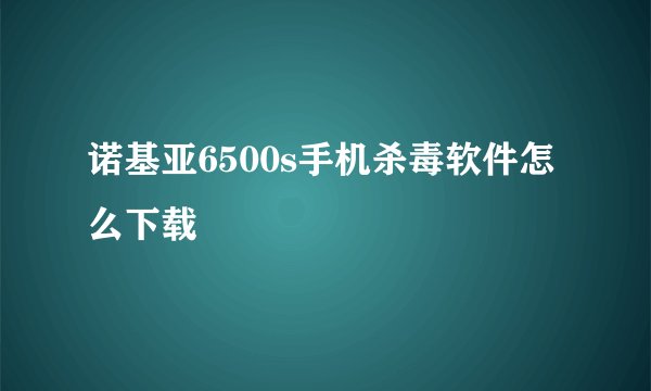 诺基亚6500s手机杀毒软件怎么下载