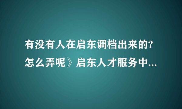 有没有人在启东调档出来的?怎么弄呢》启东人才服务中心的联系电话是多少呢