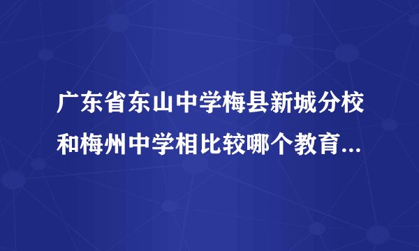 广东省东山中学梅县新城分校和梅州中学相比较哪个教育水平（师资力量）更好？