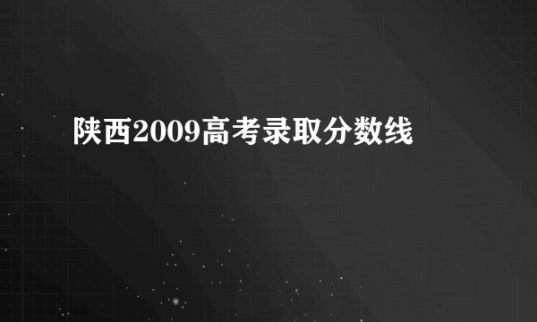 陕西2009高考录取分数线