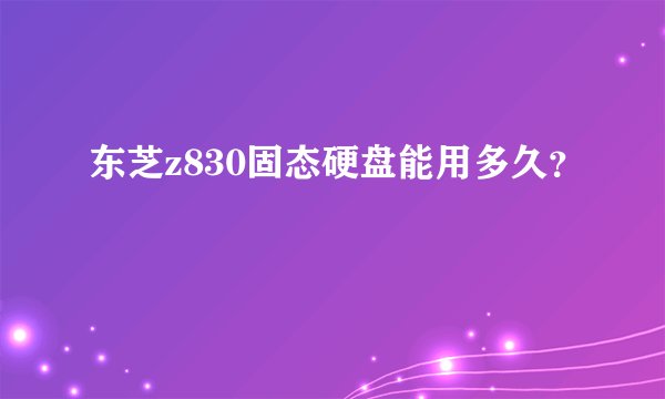 东芝z830固态硬盘能用多久？
