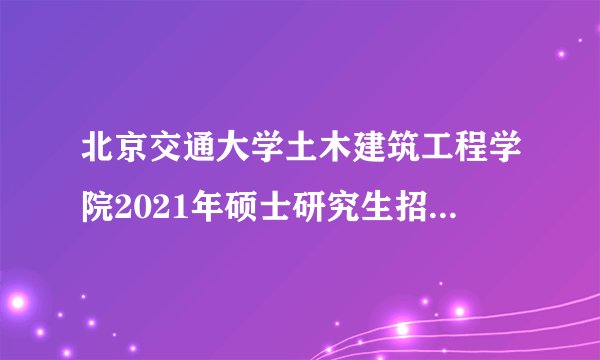 北京交通大学土木建筑工程学院2021年硕士研究生招生复试公告