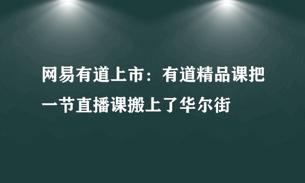 网易有道上市：有道精品课把一节直播课搬上了华尔街