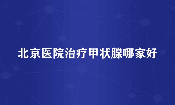 北京医院治疗甲状腺哪家好