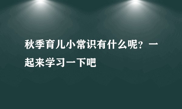 秋季育儿小常识有什么呢？一起来学习一下吧