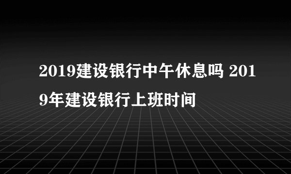 2019建设银行中午休息吗 2019年建设银行上班时间