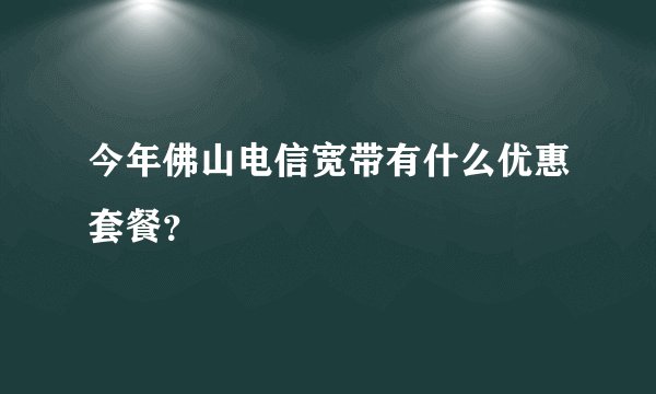 今年佛山电信宽带有什么优惠套餐？