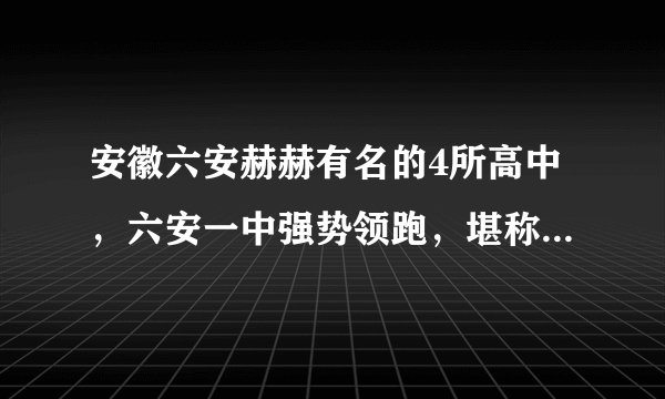 安徽六安赫赫有名的4所高中，六安一中强势领跑，堪称重本预备队