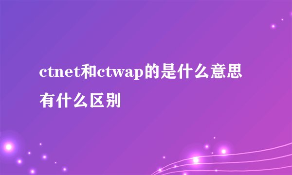 ctnet和ctwap的是什么意思有什么区别