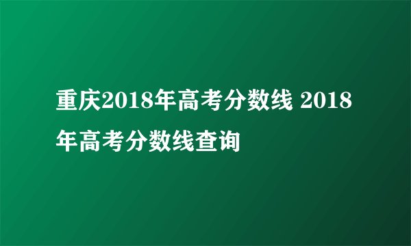 重庆2018年高考分数线 2018年高考分数线查询